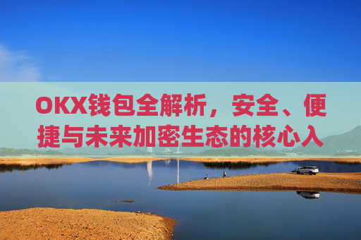 OKX钱包全解析，安全、便捷与未来加密生态的核心入口_okx钱包app官方入口