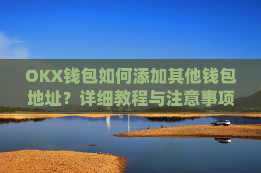 OKX钱包如何添加其他钱包地址？详细教程与注意事项_okex钱包地址怎么设置
