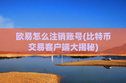 欧易怎么注销账号(比特币交易客户端大揭秘)