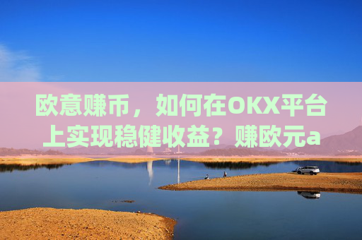 欧意赚币，如何在OKX平台上实现稳健收益？赚欧元app