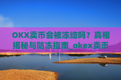 OKX卖币会被冻结吗？真相揭秘与防冻指南_okex卖币被冻结