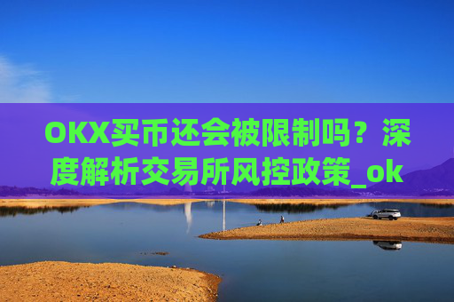 OKX买币还会被限制吗？深度解析交易所风控政策_okexapp买币流程