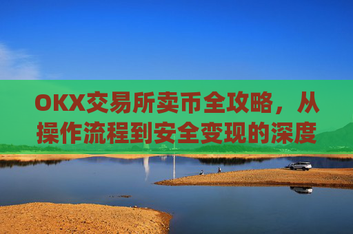 OKX交易所卖币全攻略，从操作流程到安全变现的深度指南_okex 卖币