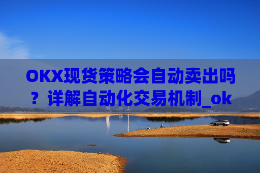 OKX现货策略会自动卖出吗？详解自动化交易机制_ok现货怎么购买