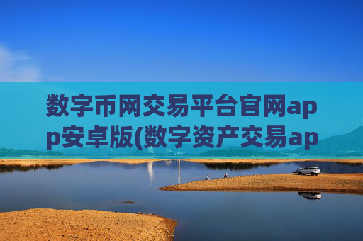 数字币网交易平台官网app安卓版(数字资产交易app试用心得)