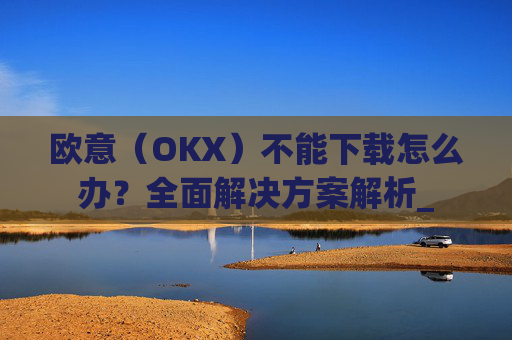 欧意（OKX）不能下载怎么办？全面解决方案解析_