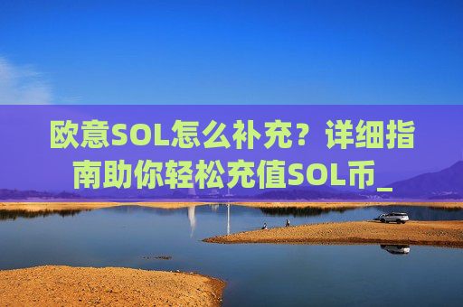 欧意SOL怎么补充？详细指南助你轻松充值SOL币_