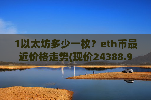 1以太坊多少一枚？eth币最近价格走势(现价24388.9元)