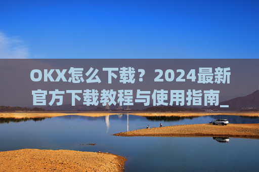 OKX怎么下载？2024最新官方下载教程与使用指南_ok1l从哪下载