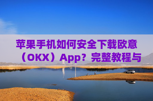 苹果手机如何安全下载欧意（OKX）App？完整教程与注意事项_苹果怎么下载欧了出行