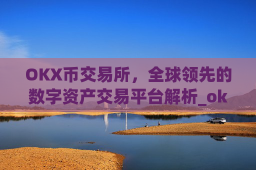 OKX币交易所，全球领先的数字资产交易平台解析_okx币交易所官网