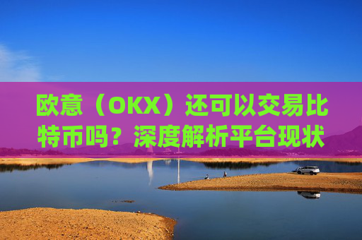 欧意（OKX）还可以交易比特币吗？深度解析平台现状与未来_