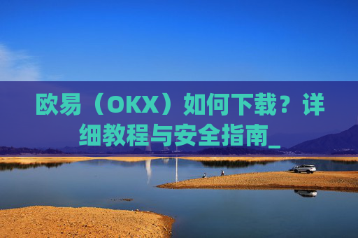 欧易(OKX)如何下载?详细教程与安全指南_