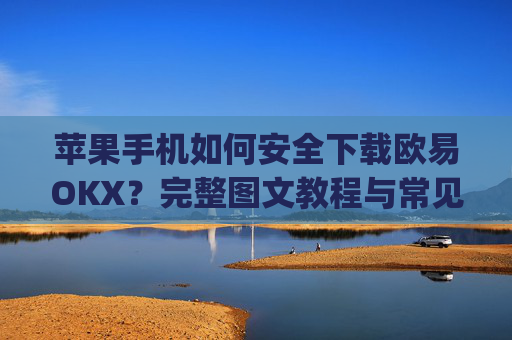 苹果手机如何安全下载欧易OKX？完整图文教程与常见问题解答_