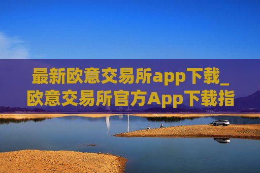 最新欧意交易所app下载_欧意交易所官方App下载指南
