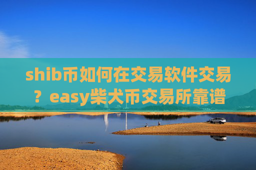 shib币如何在交易软件交易？easy柴犬币交易所靠谱吗