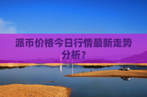派币价格今日行情最新走势分析?