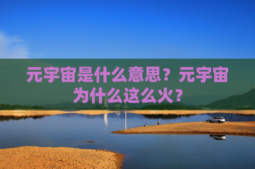 元宇宙是什么意思？元宇宙为什么这么火？