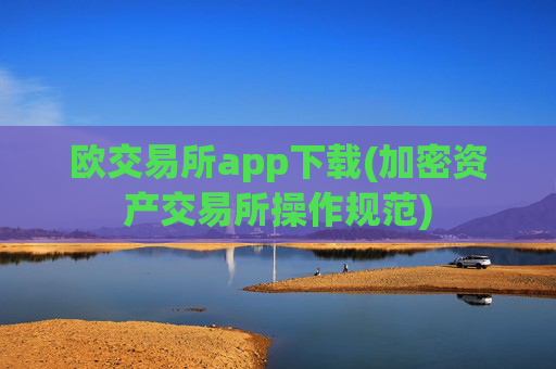 欧交易所app下载(加密资产交易所操作规范)