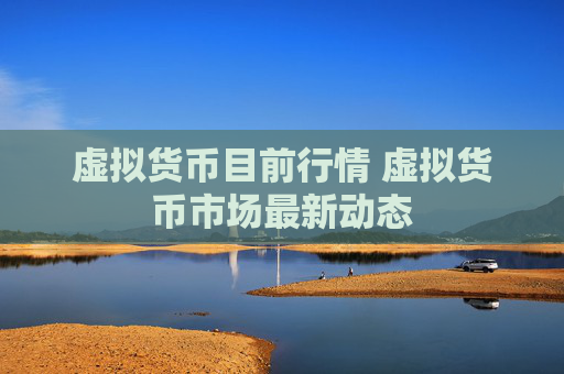 虚拟货币目前行情 虚拟货币市场最新动态