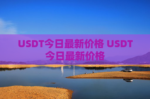 USDT今日最新价格 USDT今日最新价格