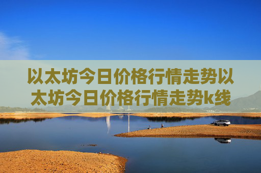以太坊今日价格行情走势以太坊今日价格行情走势k线