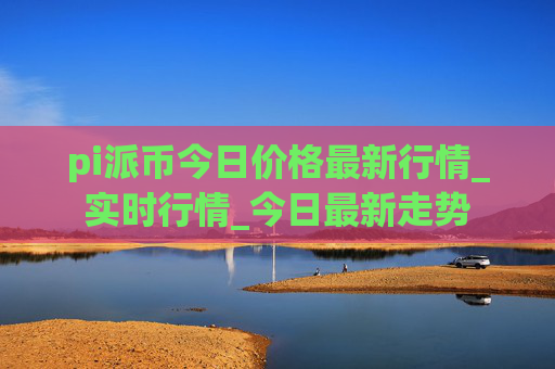 pi派币今日价格最新行情_实时行情_今日最新走势