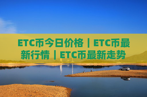 ETC币今日价格｜ETC币最新行情｜ETC币最新走势
