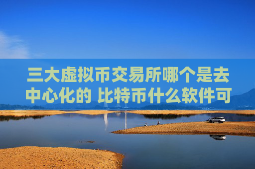 三大虚拟币交易所哪个是去中心化的 比特币什么软件可以玩