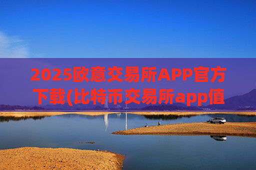 2025欧意交易所APP官方下载(比特币交易所app值得信赖)