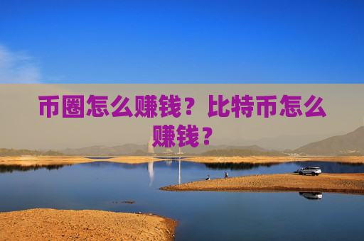 币圈怎么赚钱？比特币怎么赚钱？