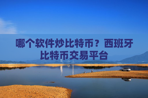哪个软件炒比特币？西班牙比特币交易平台
