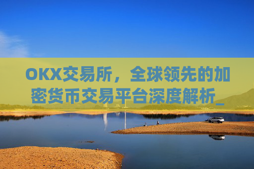 OKX交易所，全球领先的加密货币交易平台深度解析_okx交易所是正规平台吗
