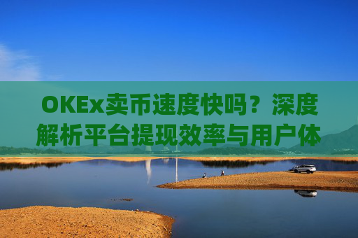 OKEx卖币速度快吗？深度解析平台提现效率与用户体验_okex卖币步骤方法