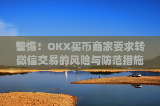 警惕！OKX买币商家要求转微信交易的风险与防范措施_ok买币多付对方钱了能要回来吗
