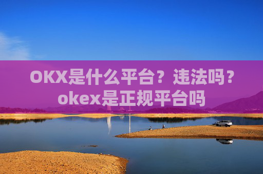 OKX是什么平台？违法吗？okex是正规平台吗