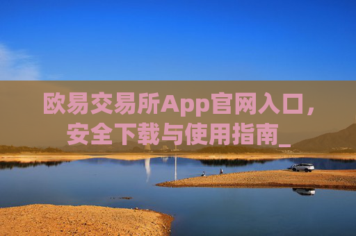 欧易交易所App官网入口，安全下载与使用指南_