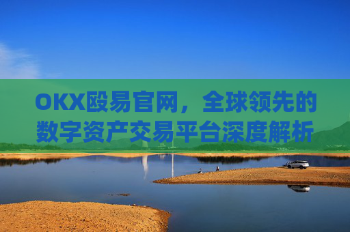 OKX殴易官网,全球领先的数字资产交易平台深度解析_okx殴易官网是什么