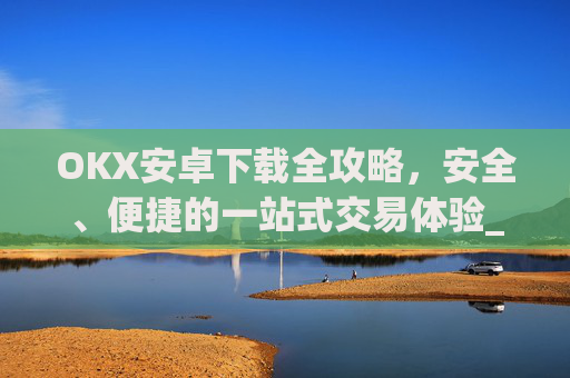OKX安卓下载全攻略，安全、便捷的一站式交易体验_ok 下载