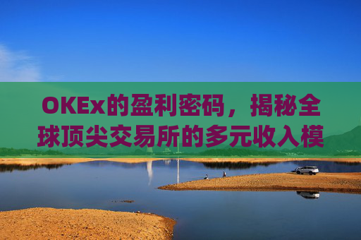 OKEx的盈利密码,揭秘全球顶尖交易所的多元收入模式_okex干嘛的
