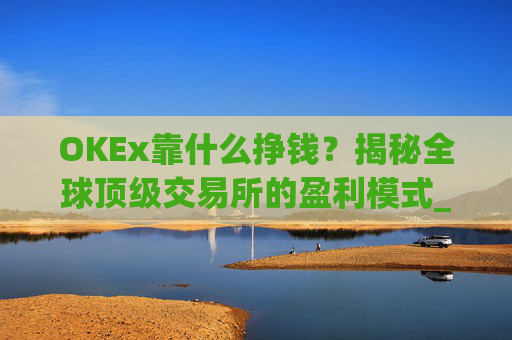 OKEx靠什么挣钱？揭秘全球顶级交易所的盈利模式_okex干嘛的