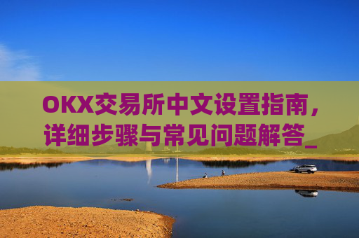 OKX交易所中文设置指南，详细步骤与常见问题解答_okex怎么设置中文