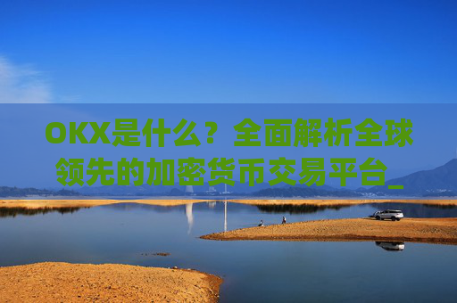 OKX是什么？全面解析全球领先的加密货币交易平台_okx是什么软件可以卸载吗