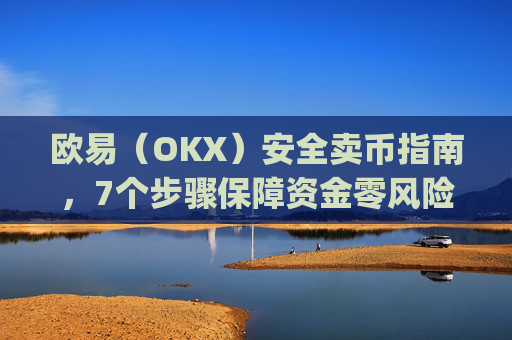 欧易（OKX）安全卖币指南，7个步骤保障资金零风险_