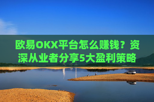 欧易OKX平台怎么赚钱？资深从业者分享5大盈利策略_
