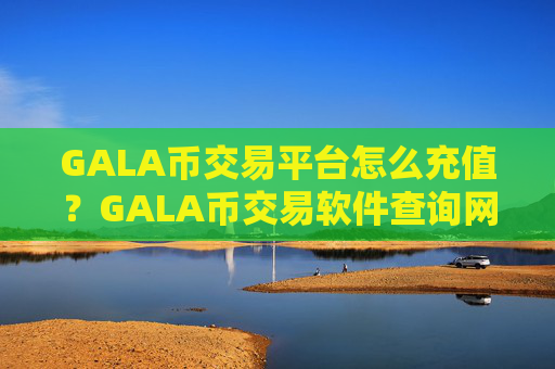 GALA币交易平台怎么充值？GALA币交易软件查询网