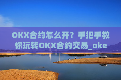 OKX合约怎么开？手把手教你玩转OKX合约交易_okex合约怎么开