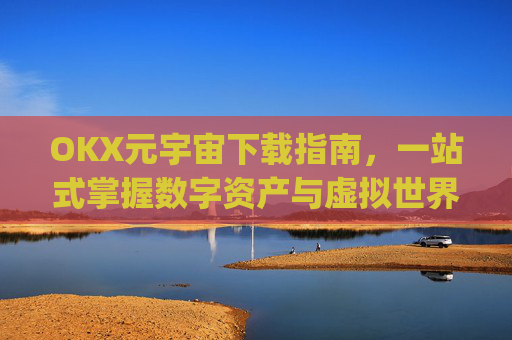 OKX元宇宙下载指南，一站式掌握数字资产与虚拟世界入口_元宇宙在哪儿下载