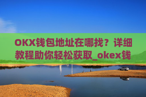 OKX钱包地址在哪找？详细教程助你轻松获取_okex钱包地址在哪里?