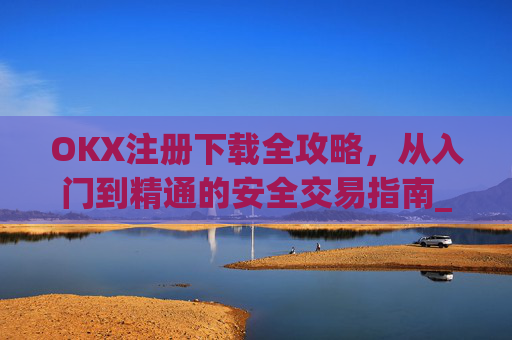 OKX注册下载全攻略，从入门到精通的安全交易指南_okex注册教程